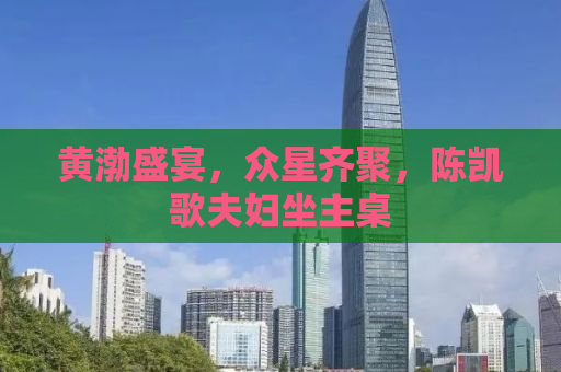 黄渤盛宴，众星齐聚，陈凯歌夫妇坐主桌