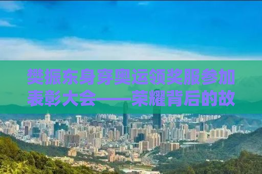 樊振东身穿奥运领奖服参加表彰大会——荣耀背后的故事