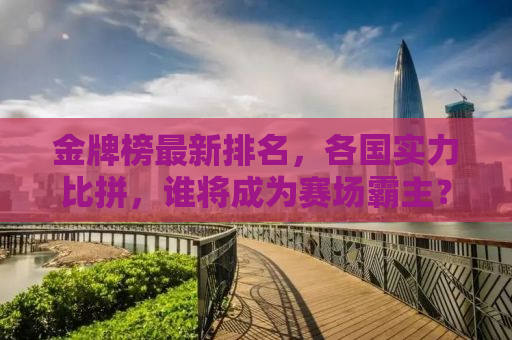 金牌榜最新排名，各国实力比拼，谁将成为赛场霸主？