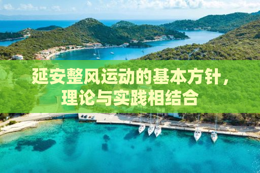 延安整风运动的基本方针，理论与实践相结合