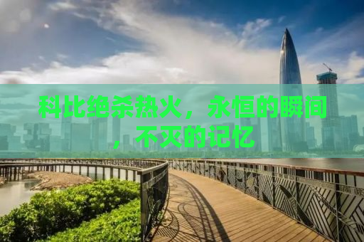 科比绝杀热火，永恒的瞬间，不灭的记忆