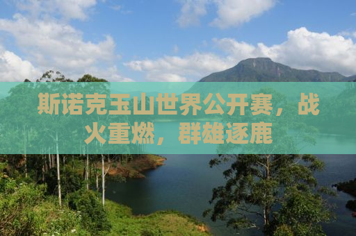 斯诺克玉山世界公开赛，战火重燃，群雄逐鹿