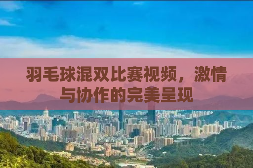 羽毛球混双比赛视频，激情与协作的完美呈现