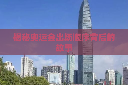 揭秘奥运会出场顺序背后的故事