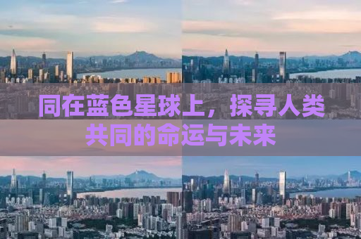 同在蓝色星球上，探寻人类共同的命运与未来