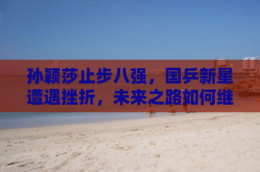 孙颖莎止步八强，国乒新星遭遇挫折，未来之路如何继续闪耀？