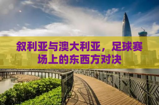 叙利亚与澳大利亚，足球赛场上的东西方对决