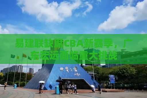 易建联缺席CBA新赛季，广东宏远面临重大挑战
