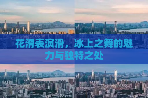 花滑表演滑，冰上之舞的魅力与独特之处