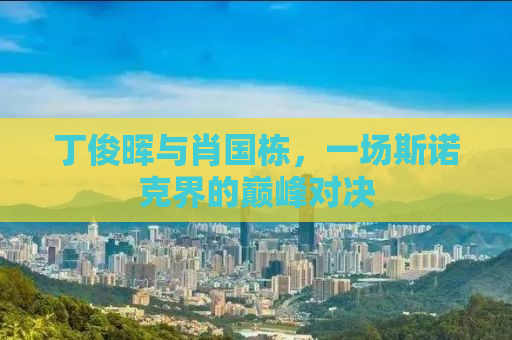 丁俊晖与肖国栋，一场斯诺克界的巅峰对决