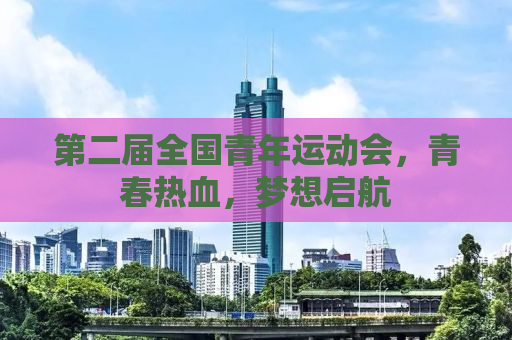 第二届全国青年运动会，青春热血，梦想启航