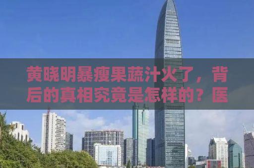 黄晓明暴瘦果蔬汁火了，背后的真相究竟是怎样的？医生告诉你真相！