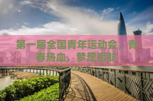 第一届全国青年运动会，青春热血，梦想启航