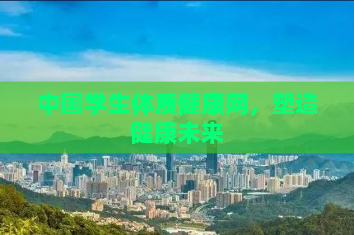 中国学生体质健康网，塑造健康未来