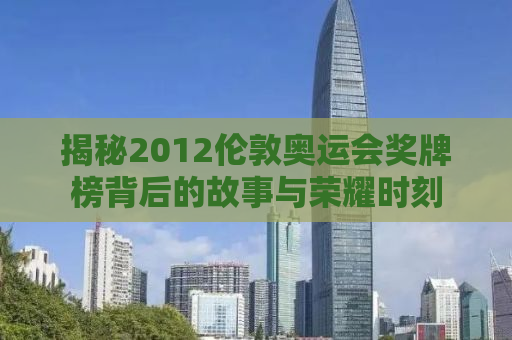 揭秘2012伦敦奥运会奖牌榜背后的故事与荣耀时刻