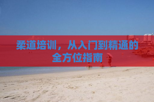 柔道培训，从入门到精通的全方位指南