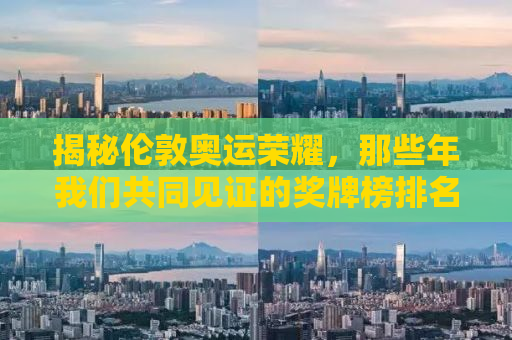 揭秘伦敦奥运荣耀，那些年我们共同见证的奖牌榜排名奇迹（2012年伦敦奥运会奖牌榜排名详解）