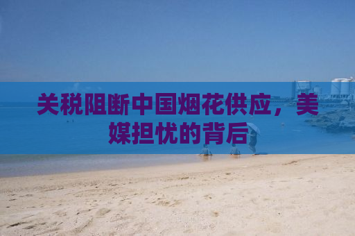 关税阻断中国烟花供应，美媒担忧的背后