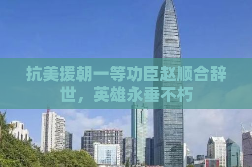 抗美援朝一等功臣赵顺合辞世，英雄永垂不朽