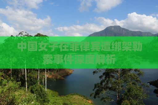 中国女子在菲律宾遭绑架勒索事件深度解析