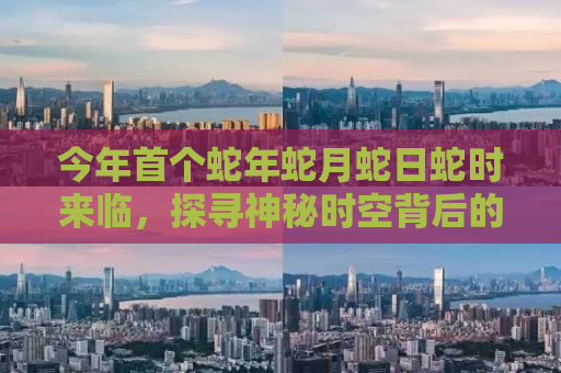 今年首个蛇年蛇月蛇日蛇时来临，探寻神秘时空背后的故事与寓意