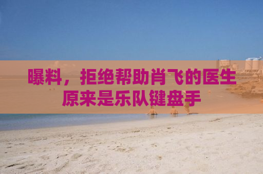 曝料，拒绝帮助肖飞的医生原来是乐队键盘手
