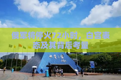 俄军将停火72小时，白宫表态及其背后考量