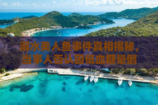 溺水美人鱼事件真相揭秘，当事人否认因低血糖晕倒