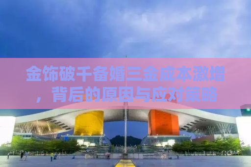 金饰破千备婚三金成本激增，背后的原因与应对策略