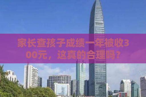 家长查孩子成绩一年被收300元，这真的合理吗？