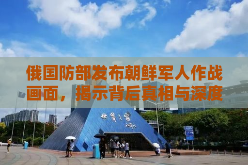 俄国防部发布朝鲜军人作战画面，揭示背后真相与深度解读