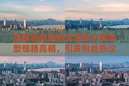 周星驰新电影女足张小斐造型惊艳亮相，引发粉丝热议！