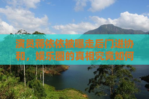 演员蒋依依被曝走后门进协和，娱乐圈的真相究竟如何？