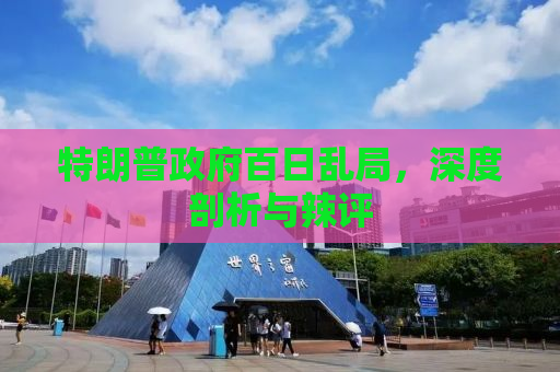 特朗普政府百日乱局，深度剖析与辣评