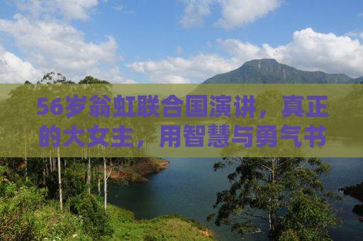 56岁翁虹联合国演讲，真正的大女主，用智慧与勇气书写人生传奇