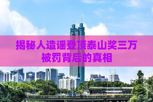 揭秘人造谣登顶泰山奖三万被罚背后的真相