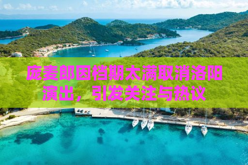 庞麦郎因档期太满取消洛阳演出，引发关注与热议