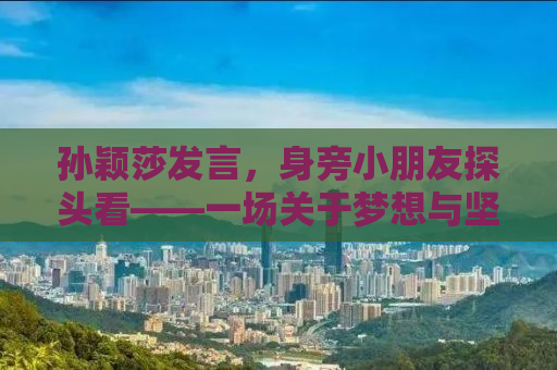 孙颖莎发言，身旁小朋友探头看——一场关于梦想与坚持的励志故事