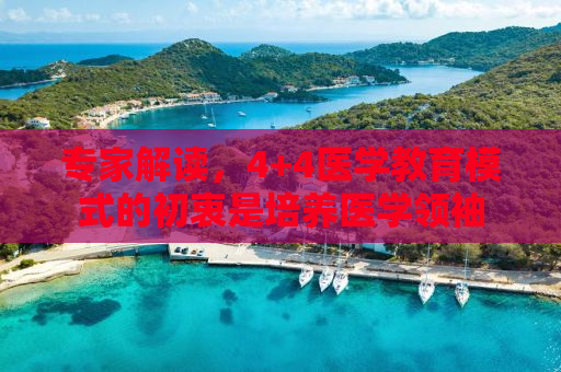 专家解读，4+4医学教育模式的初衷是培养医学领袖