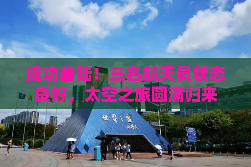 成功着陆！三名航天员状态良好，太空之旅圆满归来