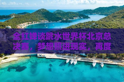 全红婵谈跳水世界杯北京总决赛，梦想照进现实，再度征服世界舞台