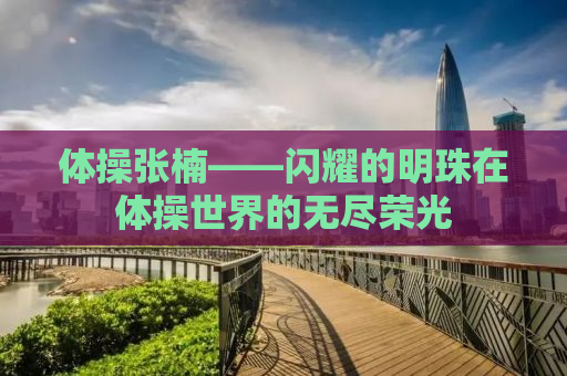 体操张楠——闪耀的明珠在体操世界的无尽荣光