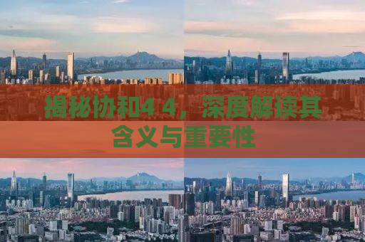 揭秘协和4 4，深度解读其含义与重要性