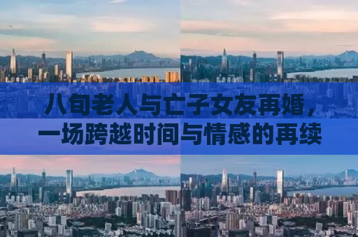 八旬老人与亡子女友再婚，一场跨越时间与情感的再续缘分