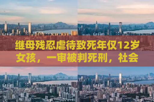 继母残忍虐待致死年仅12岁女孩，一审被判死刑，社会关注呼唤公正司法严惩不贷