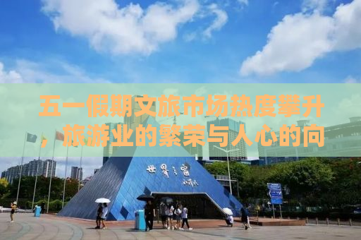 五一假期文旅市场热度攀升，旅游业的繁荣与人心的向往