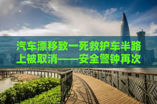 汽车漂移致一死救护车半路上被取消——安全警钟再次敲响