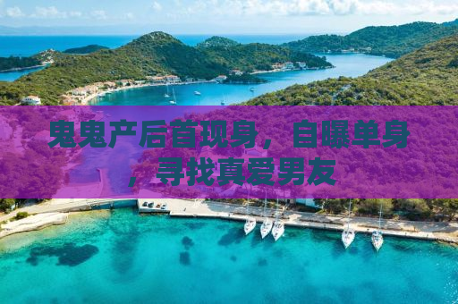 鬼鬼产后首现身，自曝单身，寻找真爱男友