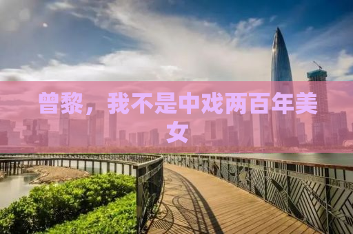 曾黎，我不是中戏两百年美女