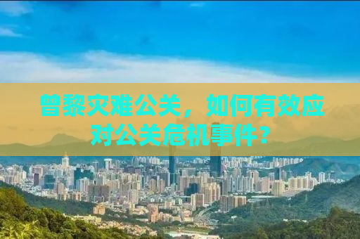 曾黎灾难公关，如何有效应对公关危机事件？